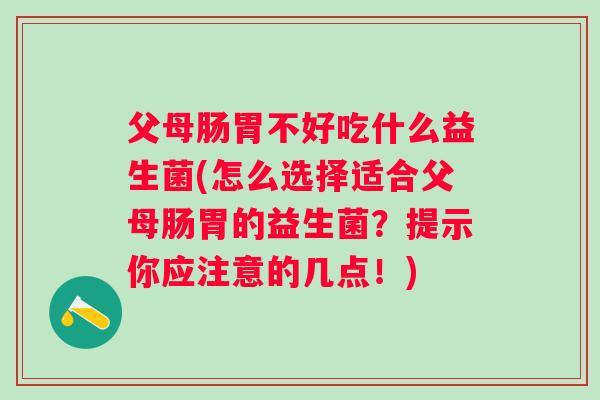 父母肠胃不好吃什么益生菌(怎么选择适合父母肠胃的益生菌?提示你应注意的几点!) 父母肠胃不好吃什么益生菌(怎么选择适合父母肠胃的益生菌?提示你应注意的几点!)