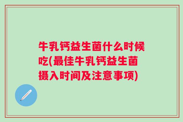 牛乳钙益生菌什么时候吃(佳牛乳钙益生菌摄入时间及注意事项) 牛乳钙益生菌什么时候吃(佳牛乳钙益生菌摄入时间及注意事项)