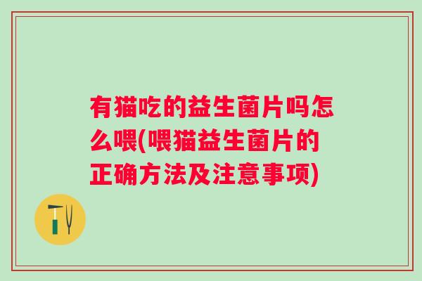有猫吃的益生菌片吗怎么喂(喂猫益生菌片的正确方法及注意事项)