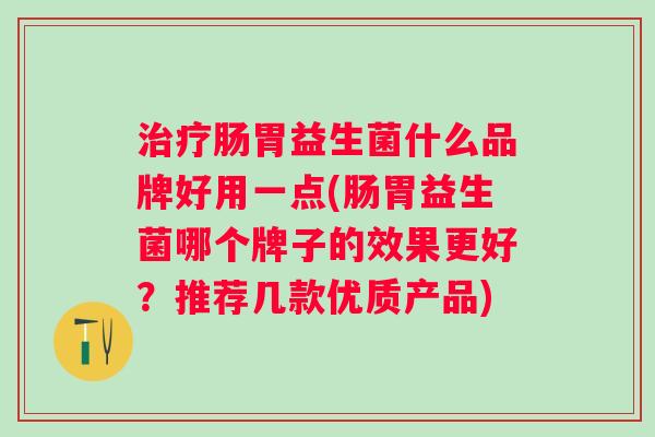 肠胃益生菌什么品牌好用一点(肠胃益生菌哪个牌子的效果更好？推荐几款优质产品)