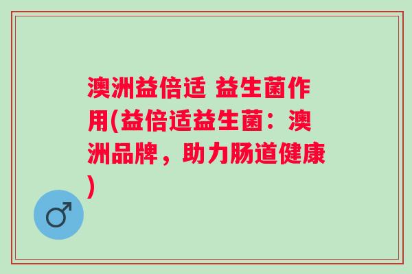 澳洲益倍适 益生菌作用(益倍适益生菌：澳洲品牌，助力肠道健康)
