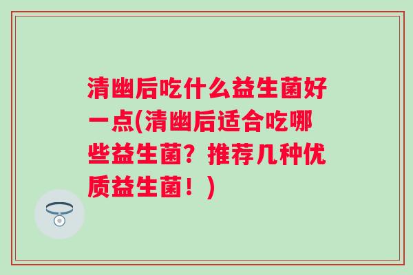 清幽后吃什么益生菌好一点(清幽后适合吃哪些益生菌？推荐几种优质益生菌！)