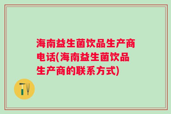 海南益生菌饮品生产商电话(海南益生菌饮品生产商的联系方式)
