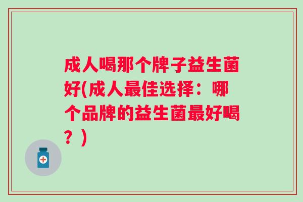 成人喝那个牌子益生菌好(成人佳选择：哪个品牌的益生菌好喝？)