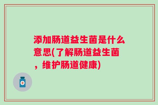 添加肠道益生菌是什么意思(了解肠道益生菌，维护肠道健康)