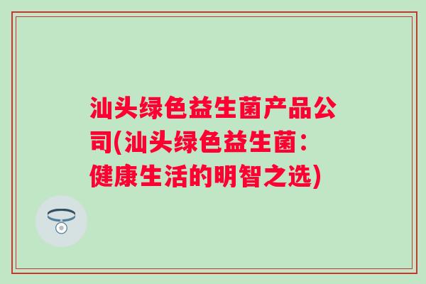 汕头绿色益生菌产品公司(汕头绿色益生菌：健康生活的明智之选)