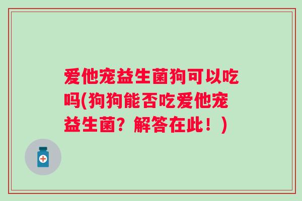 爱他宠益生菌狗可以吃吗(狗狗能否吃爱他宠益生菌？解答在此！)