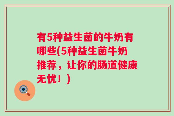 有5种益生菌的牛奶有哪些(5种益生菌牛奶推荐，让你的肠道健康无忧！)