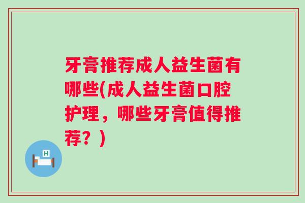 牙膏推荐成人益生菌有哪些(成人益生菌口腔护理,哪些牙膏值得推荐?) 牙膏推荐成人益生菌有哪些(成人益生菌口腔护理,哪些牙膏值得推荐?)