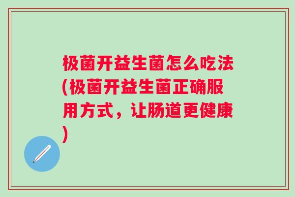 极菌开益生菌怎么吃法(极菌开益生菌正确服用方式，让肠道更健康)