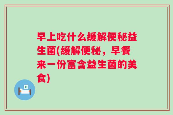 早上吃什么缓解益生菌(缓解,早餐来一份富含益生菌的美食) 早上吃什么缓解益生菌(缓解,早餐来一份富含益生菌的美食)