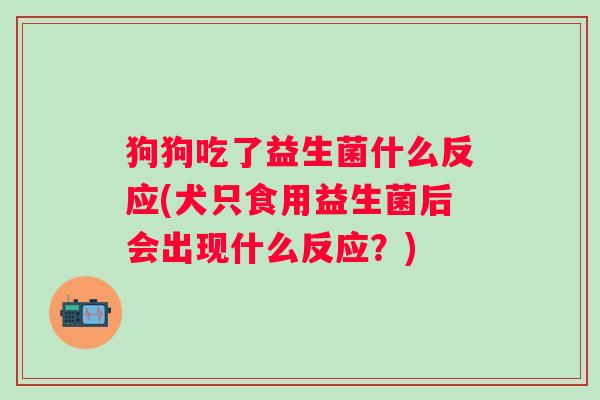 狗狗吃了益生菌什么反应(犬只食用益生菌后会出现什么反应?) 狗狗吃了益生菌什么反应(犬只食用益生菌后会出现什么反应?)