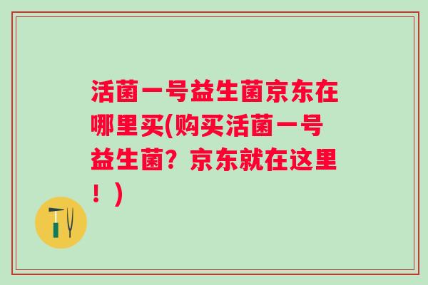 活菌一号益生菌京东在哪里买(购买活菌一号益生菌？京东就在这里！)
