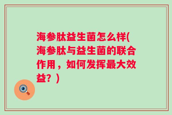 海参肽益生菌怎么样(海参肽与益生菌的联合作用，如何发挥大效益？)