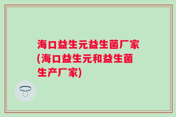 海口益生元益生菌厂家(海口益生元和益生菌生产厂家)