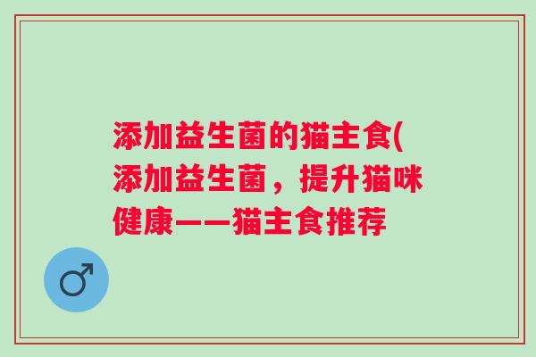 添加益生菌的猫主食(添加益生菌,提升猫咪健康——猫主食推荐 添加益生菌的猫主食(添加益生菌,提升猫咪健康——猫主食推荐