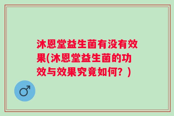 沐恩堂益生菌有没有效果(沐恩堂益生菌的功效与效果究竟如何?) 沐恩堂益生菌有没有效果(沐恩堂益生菌的功效与效果究竟如何?)