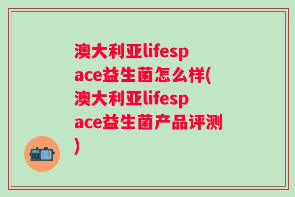 澳大利亚lifespace益生菌怎么样(澳大利亚lifespace益生菌产品评测) 澳大利亚lifespace益生菌怎么样(澳大利亚lifespace益生菌产品评测)