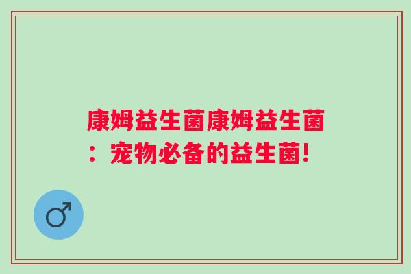 康姆益生菌康姆益生菌：宠物必备的益生菌!