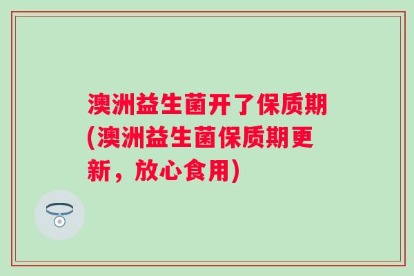 澳洲益生菌开了保质期(澳洲益生菌保质期更新，放心食用)