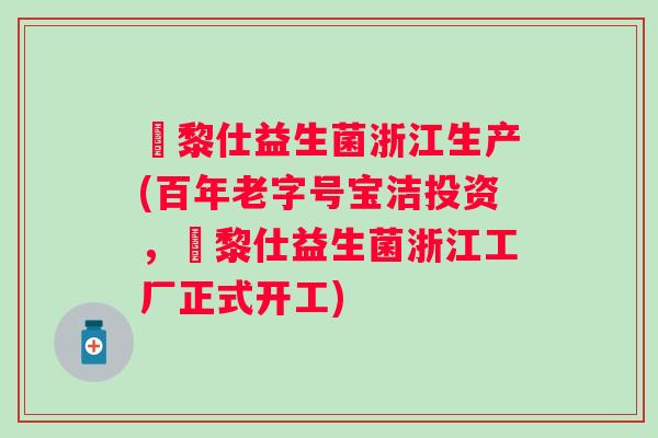 栢黎仕益生菌浙江生产(百年老字号宝洁投资，栢黎仕益生菌浙江工厂正式开工)