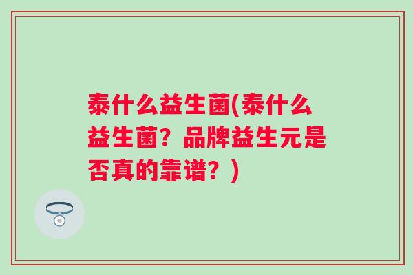 泰什么益生菌(泰什么益生菌?品牌益生元是否真的靠谱?) 泰什么益生菌(泰什么益生菌?品牌益生元是否真的靠谱?)