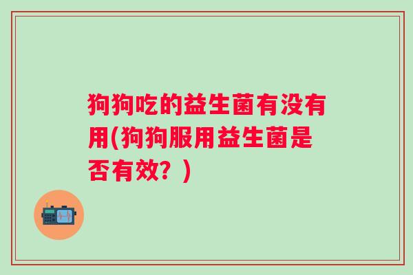 狗狗吃的益生菌有没有用(狗狗服用益生菌是否有效?) 狗狗吃的益生菌有没有用(狗狗服用益生菌是否有效?)
