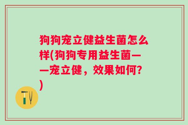 狗狗宠立健益生菌怎么样(狗狗专用益生菌——宠立健,效果如何?) 狗狗宠立健益生菌怎么样(狗狗专用益生菌——宠立健,效果如何?)
