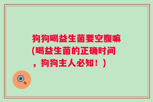 狗狗喝益生菌要空腹嘛(喝益生菌的正确时间，狗狗主人必知！)