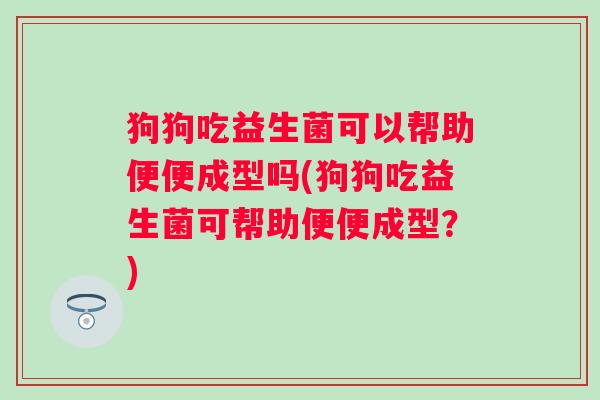 狗狗吃益生菌可以帮助便便成型吗(狗狗吃益生菌可帮助便便成型？)