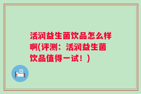 活润益生菌饮品怎么样啊(评测：活润益生菌饮品值得一试！)