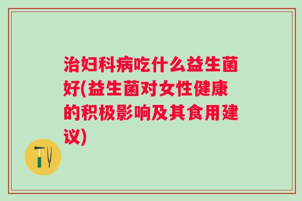 吃什么益生菌好(益生菌对女性健康的积极影响及其食用建议)