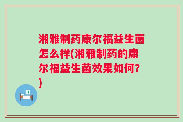 湘雅制药康尔福益生菌怎么样(湘雅制药的康尔福益生菌效果如何?) 湘雅制药康尔福益生菌怎么样(湘雅制药的康尔福益生菌效果如何?)
