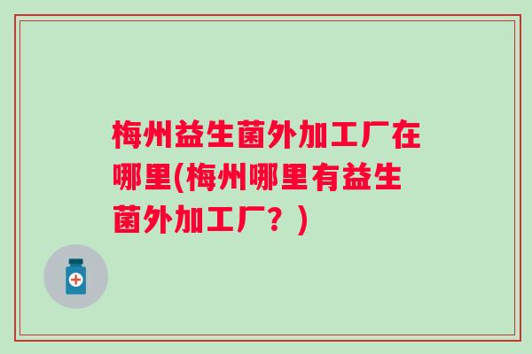 梅州益生菌外加工厂在哪里(梅州哪里有益生菌外加工厂？)