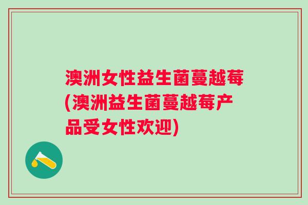 澳洲女性益生菌蔓越莓(澳洲益生菌蔓越莓产品受女性欢迎) 澳洲女性益生菌蔓越莓(澳洲益生菌蔓越莓产品受女性欢迎)