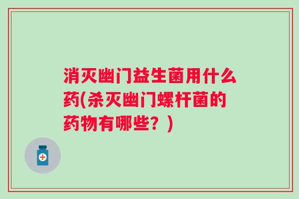 消灭幽门益生菌用什么药(杀灭幽门螺杆菌的有哪些?) 消灭幽门益生菌用什么药(杀灭幽门螺杆菌的有哪些?)