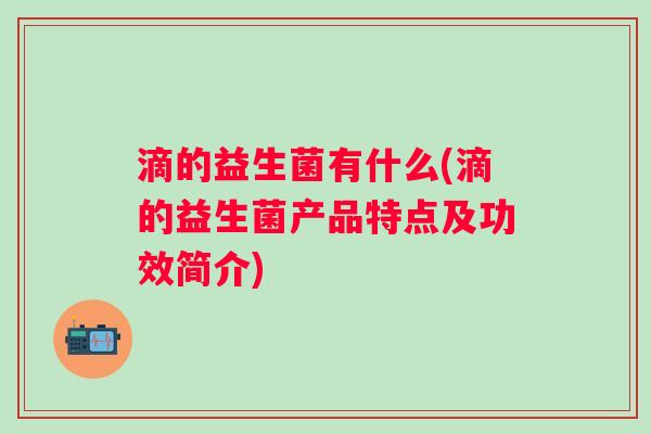 滴的益生菌有什么(滴的益生菌产品特点及功效简介) 滴的益生菌有什么(滴的益生菌产品特点及功效简介)