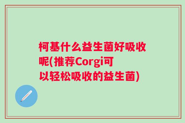 柯基什么益生菌好吸收呢(推荐Corgi可以轻松吸收的益生菌) 柯基什么益生菌好吸收呢(推荐Corgi可以轻松吸收的益生菌)