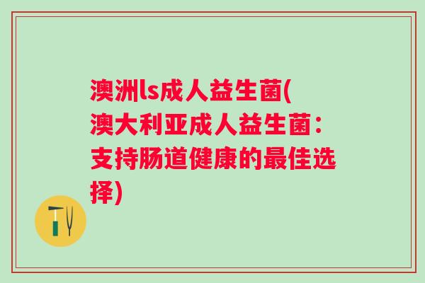 澳洲ls成人益生菌(澳大利亚成人益生菌：支持肠道健康的佳选择)