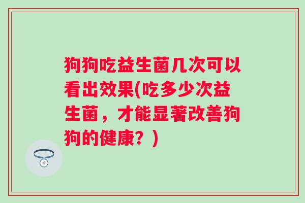 狗狗吃益生菌几次可以看出效果(吃多少次益生菌，才能显著改善狗狗的健康？)