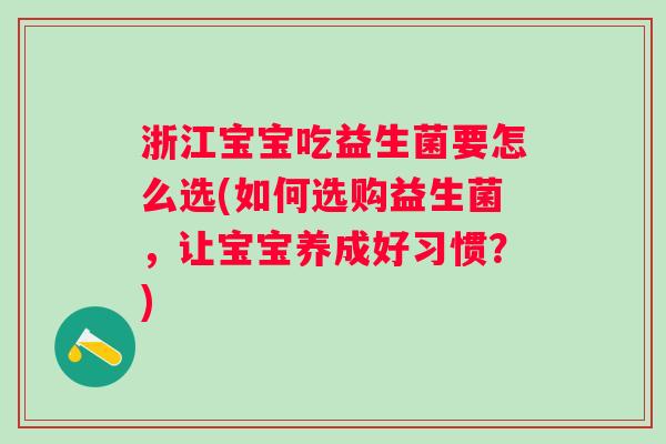 浙江宝宝吃益生菌要怎么选(如何选购益生菌，让宝宝养成好习惯？)