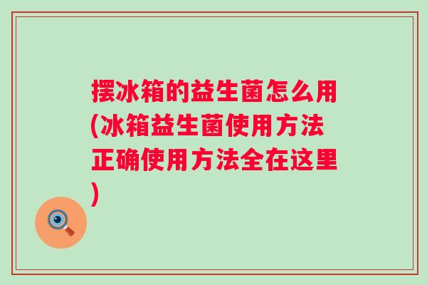 摆冰箱的益生菌怎么用(冰箱益生菌使用方法正确使用方法全在这里)