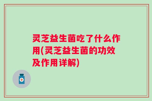 灵芝益生菌吃了什么作用(灵芝益生菌的功效及作用详解) 灵芝益生菌吃了什么作用(灵芝益生菌的功效及作用详解)