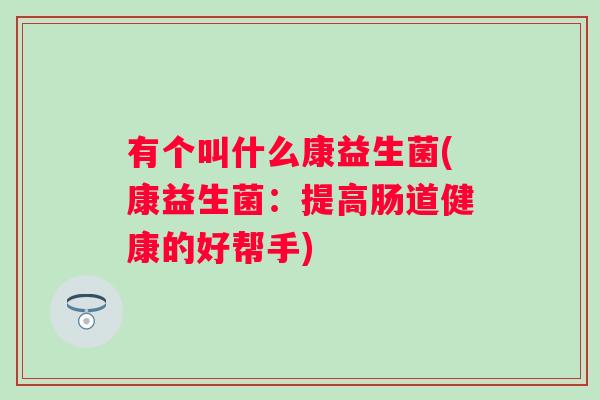 有个叫什么康益生菌(康益生菌：提高肠道健康的好帮手)