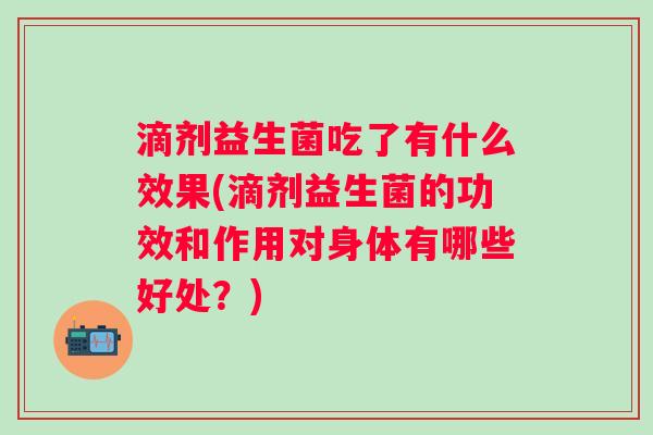 滴剂益生菌吃了有什么效果(滴剂益生菌的功效和作用对身体有哪些好处？)