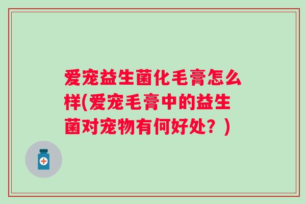 爱宠益生菌化毛膏怎么样(爱宠毛膏中的益生菌对宠物有何好处？)
