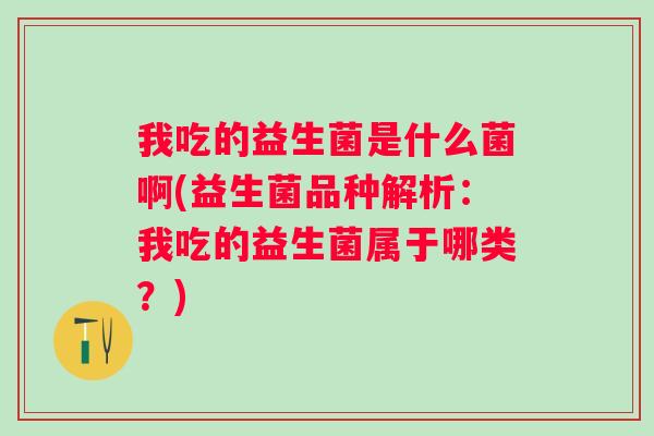 我吃的益生菌是什么菌啊(益生菌品种解析：我吃的益生菌属于哪类？)