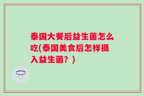 泰国大餐后益生菌怎么吃(泰国美食后怎样摄入益生菌？)