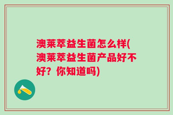 澳莱萃益生菌怎么样(澳莱萃益生菌产品好不好？你知道吗)
