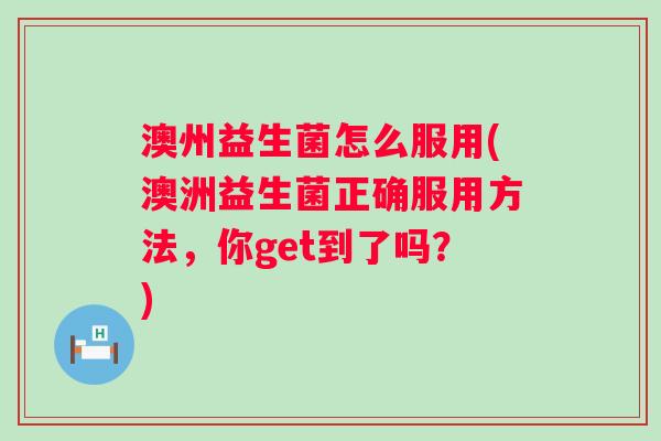 澳州益生菌怎么服用(澳洲益生菌正确服用方法，你get到了吗？)